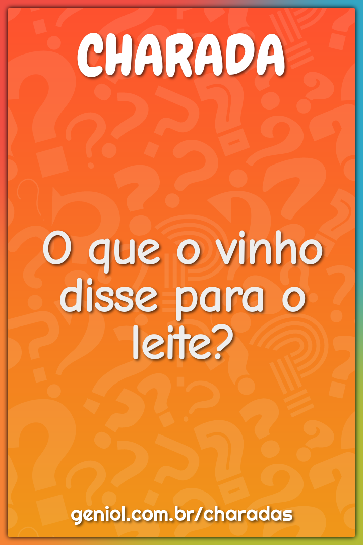 O que o vinho disse para o leite?