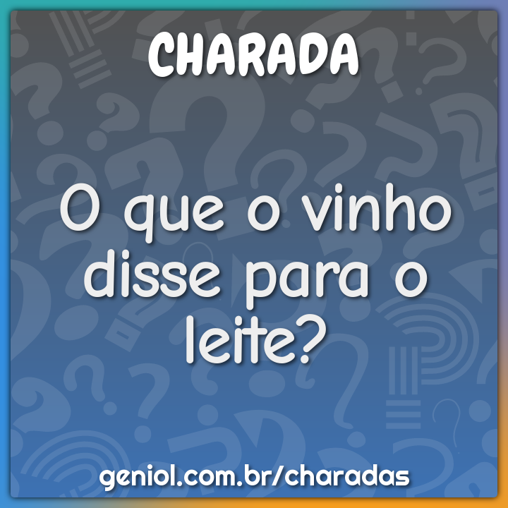 O que o vinho disse para o leite?