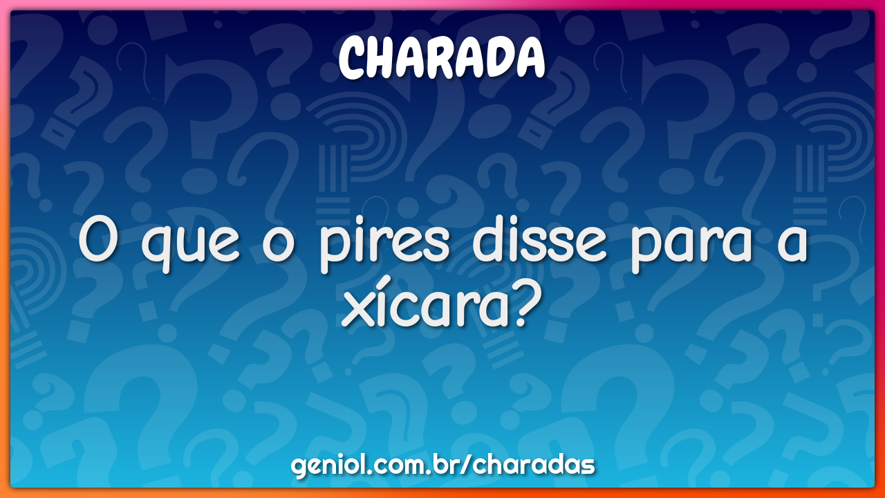 O que o pires disse para a xícara?