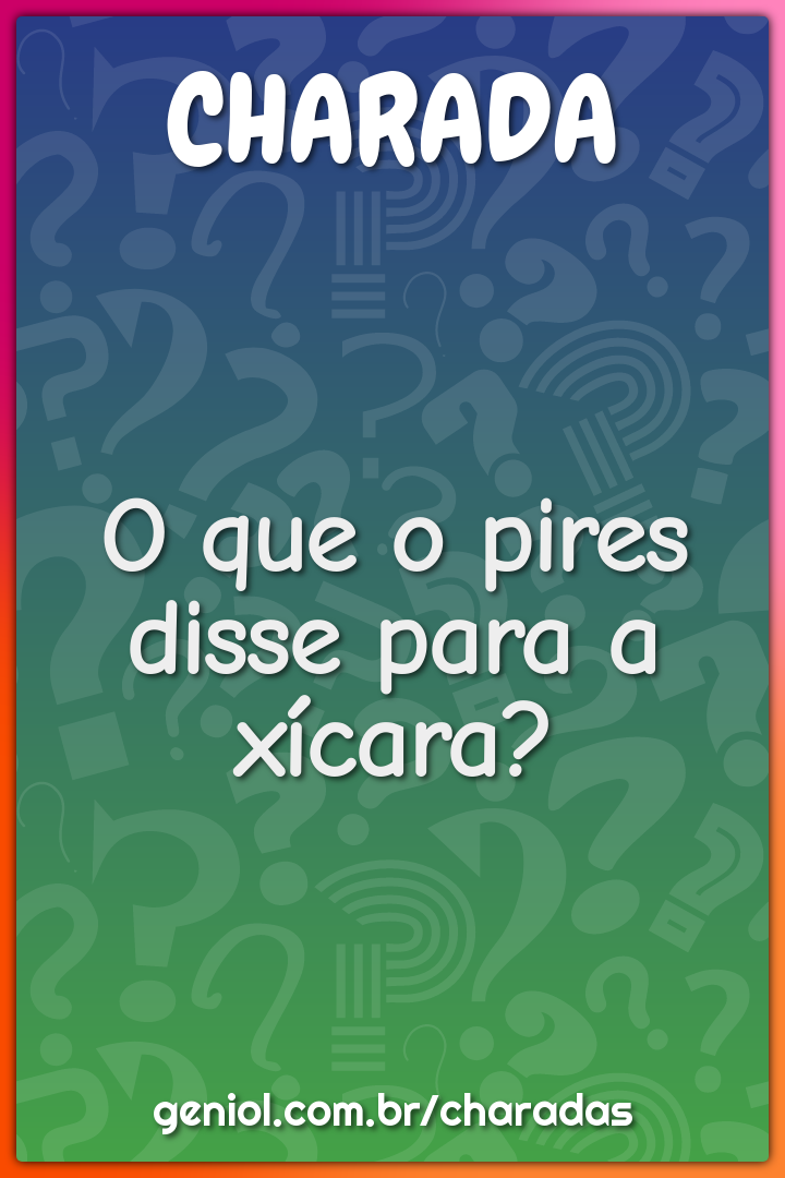 O que o pires disse para a xícara?