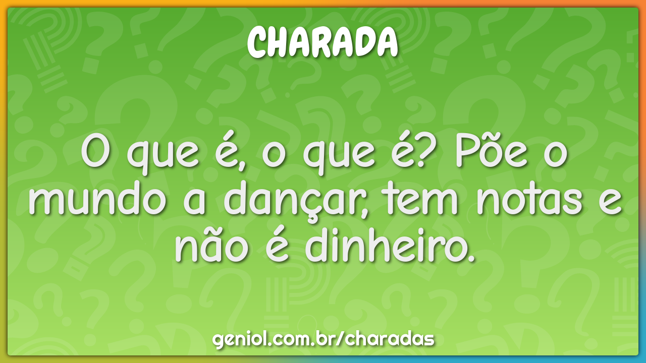 O que é, o que é? Põe o mundo a dançar, tem notas e não é dinheiro.