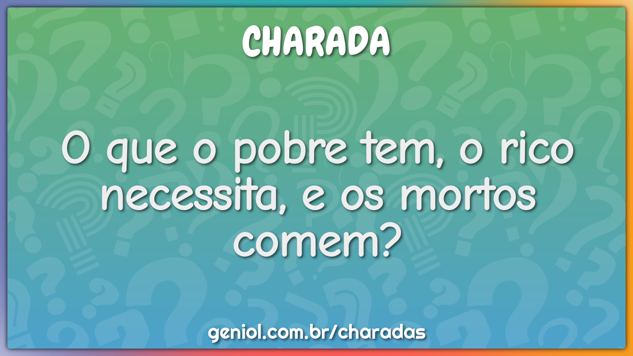 O que o pobre tem, o rico necessita, e os mortos comem?