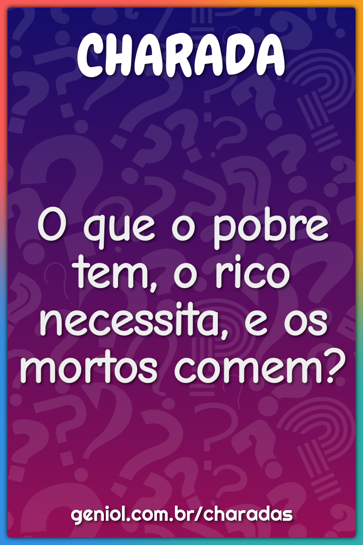 O que o pobre tem, o rico necessita, e os mortos comem?