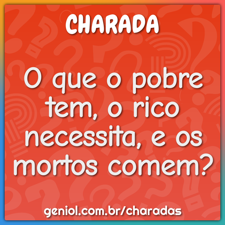 O que o pobre tem, o rico necessita, e os mortos comem?