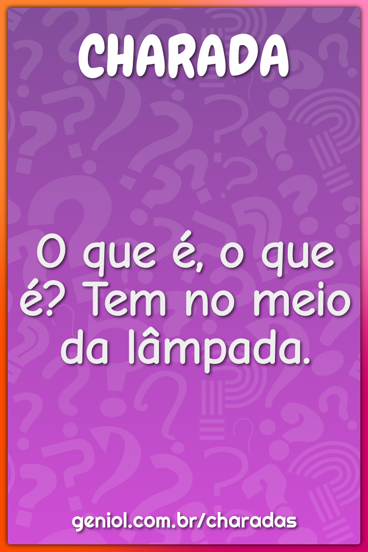 O que é, o que é? Tem no meio da lâmpada.