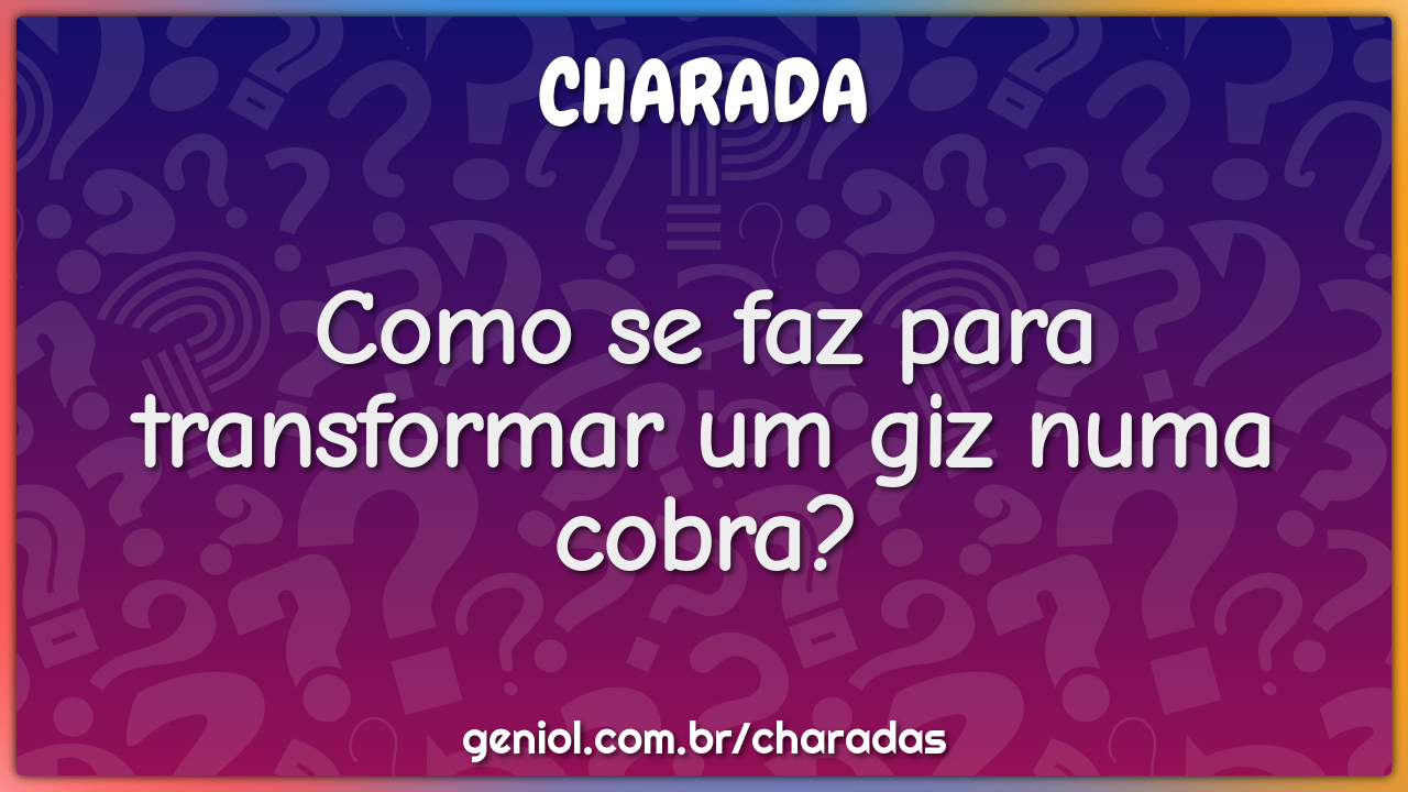 Como se faz para transformar um giz numa cobra?