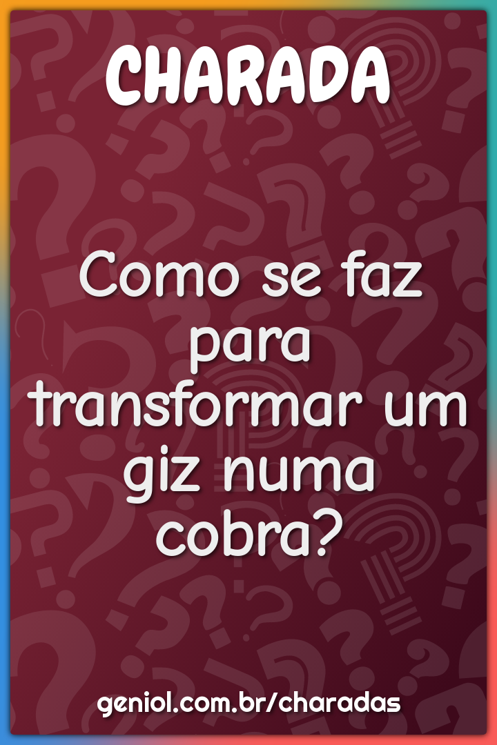 Como se faz para transformar um giz numa cobra?