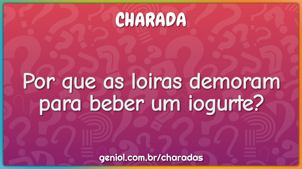 Por que as loiras demoram para beber um iogurte?