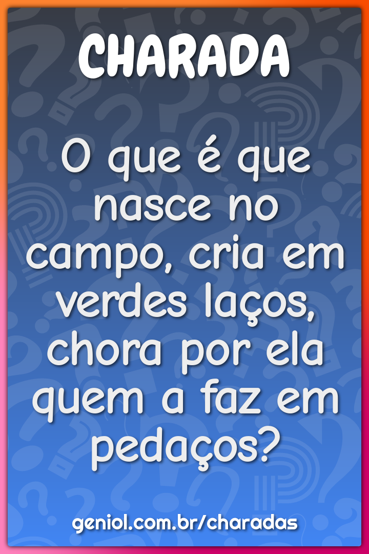 O que é que nasce no campo, cria em verdes laços, chora por ela quem a...