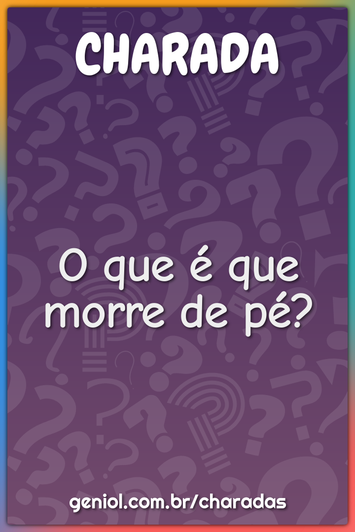 O que é que morre de pé?