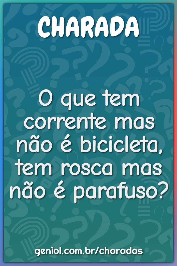 O que tem corrente mas não é bicicleta, tem rosca mas não é parafuso?