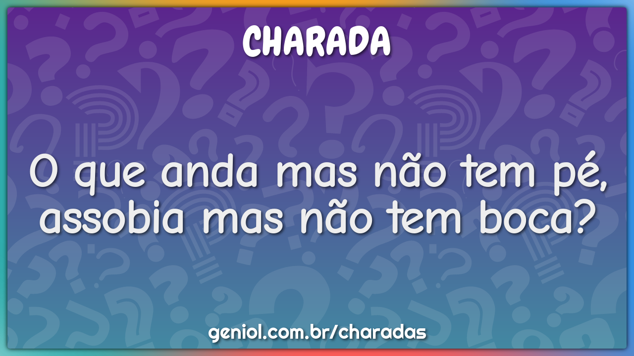 O que anda mas não tem pé, assobia mas não tem boca?