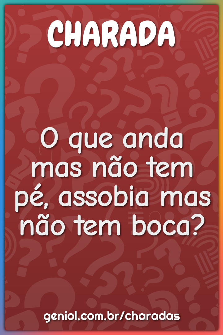 O que anda mas não tem pé, assobia mas não tem boca?