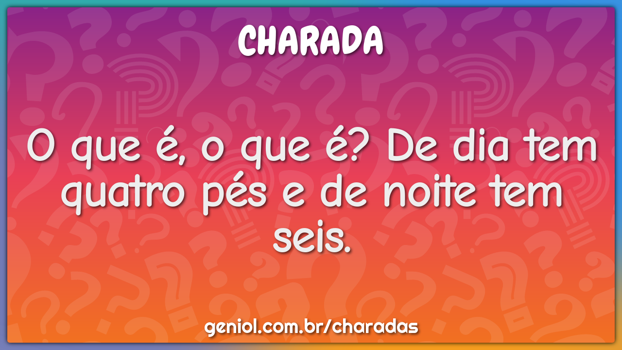 O que é, o que é? De dia tem quatro pés e de noite tem seis.