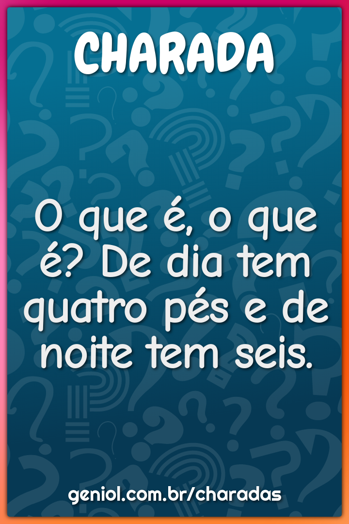 O que é, o que é? De dia tem quatro pés e de noite tem seis.