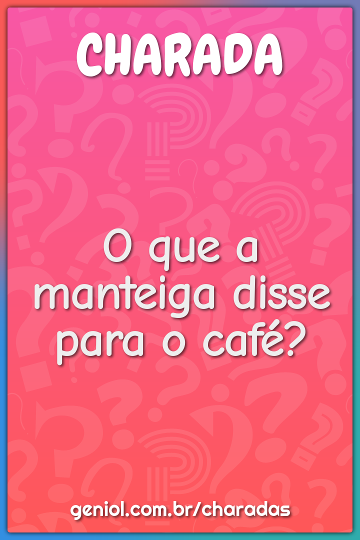 O que a manteiga disse para o café?