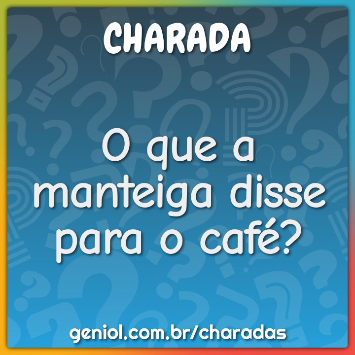 O que a manteiga disse para o café?