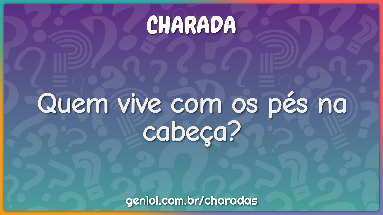 Quem vive com os pés na cabeça?