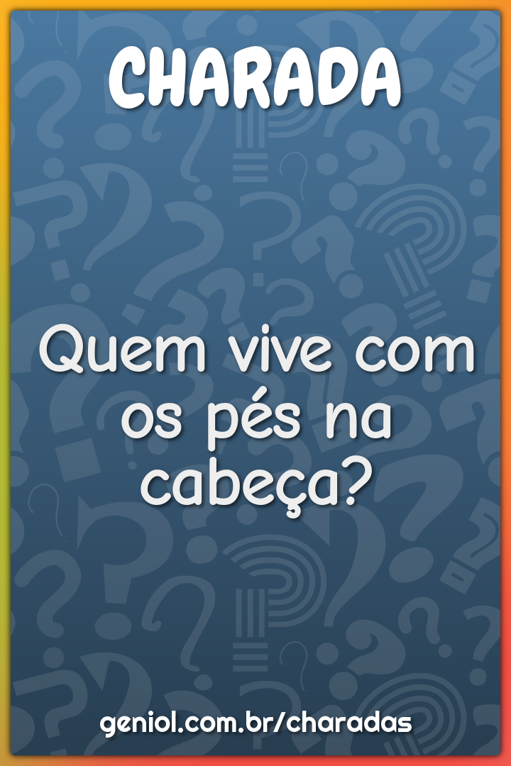 Quem vive com os pés na cabeça?