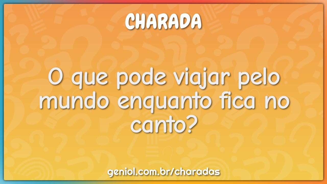 O que pode viajar pelo mundo enquanto fica no canto?