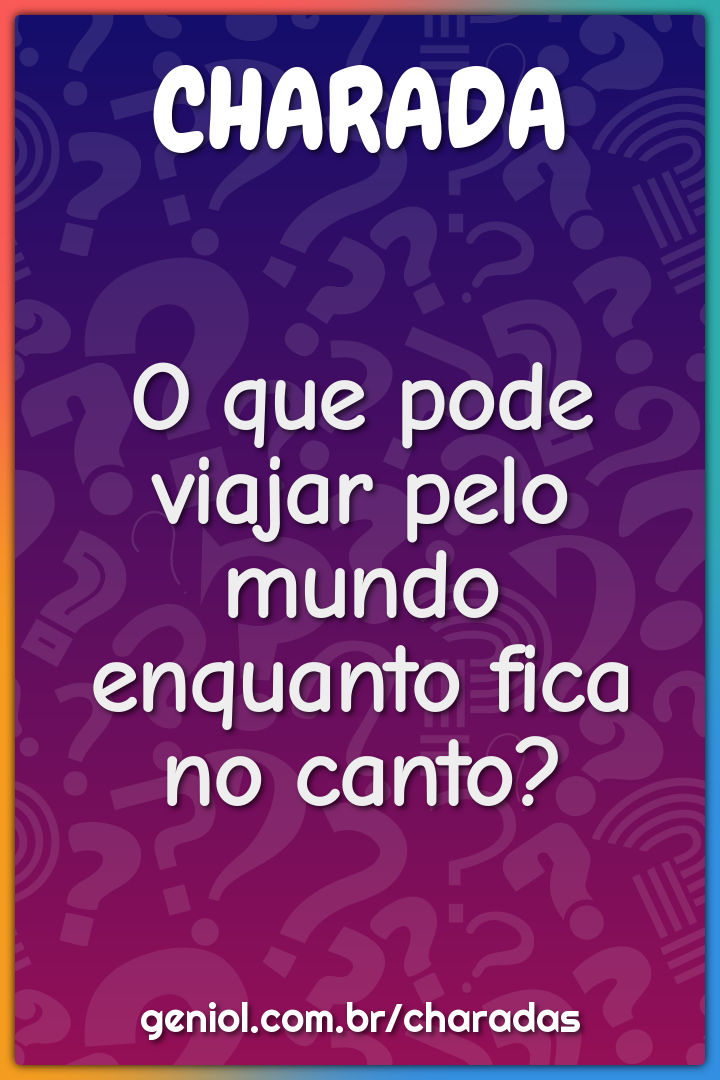 O que pode viajar pelo mundo enquanto fica no canto?