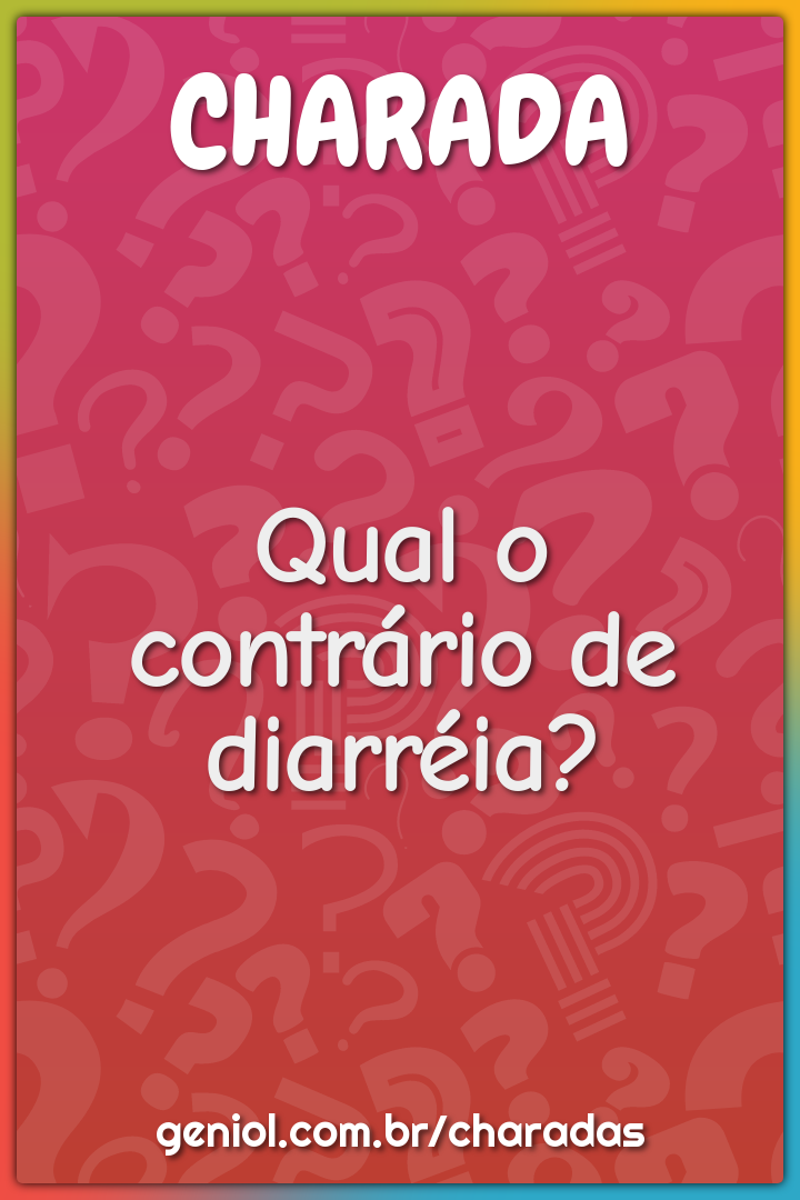 Qual o contrário de diarréia?