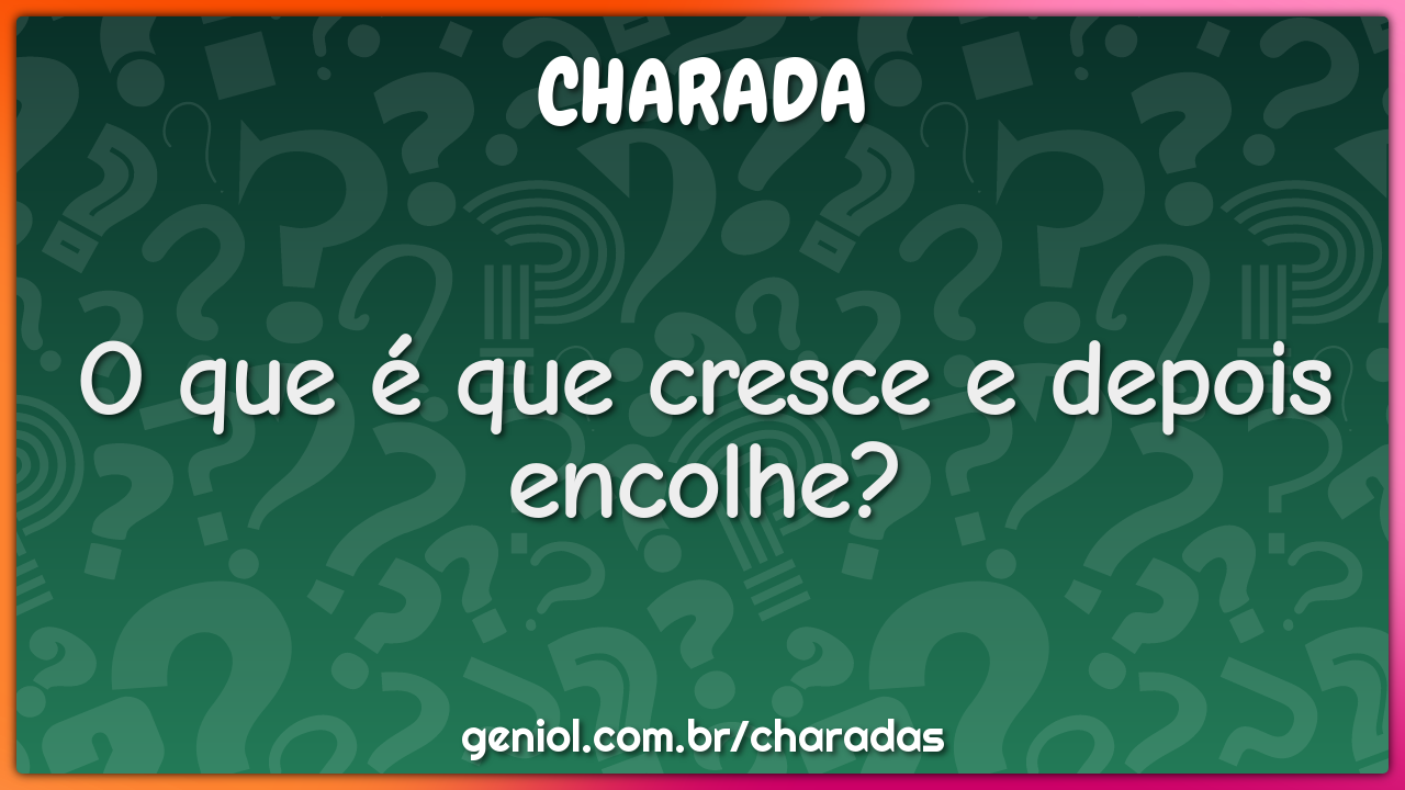 O que é que cresce e depois encolhe?