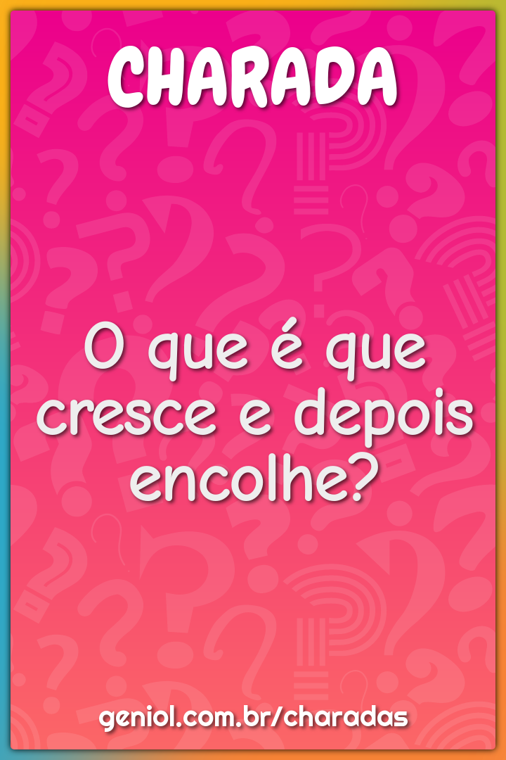 O que é que cresce e depois encolhe?