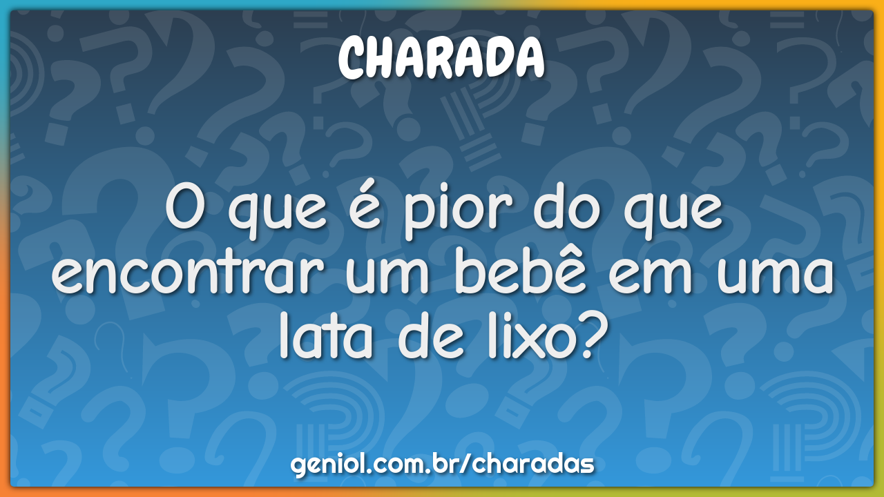 O que é pior do que encontrar um bebê em uma lata de lixo?