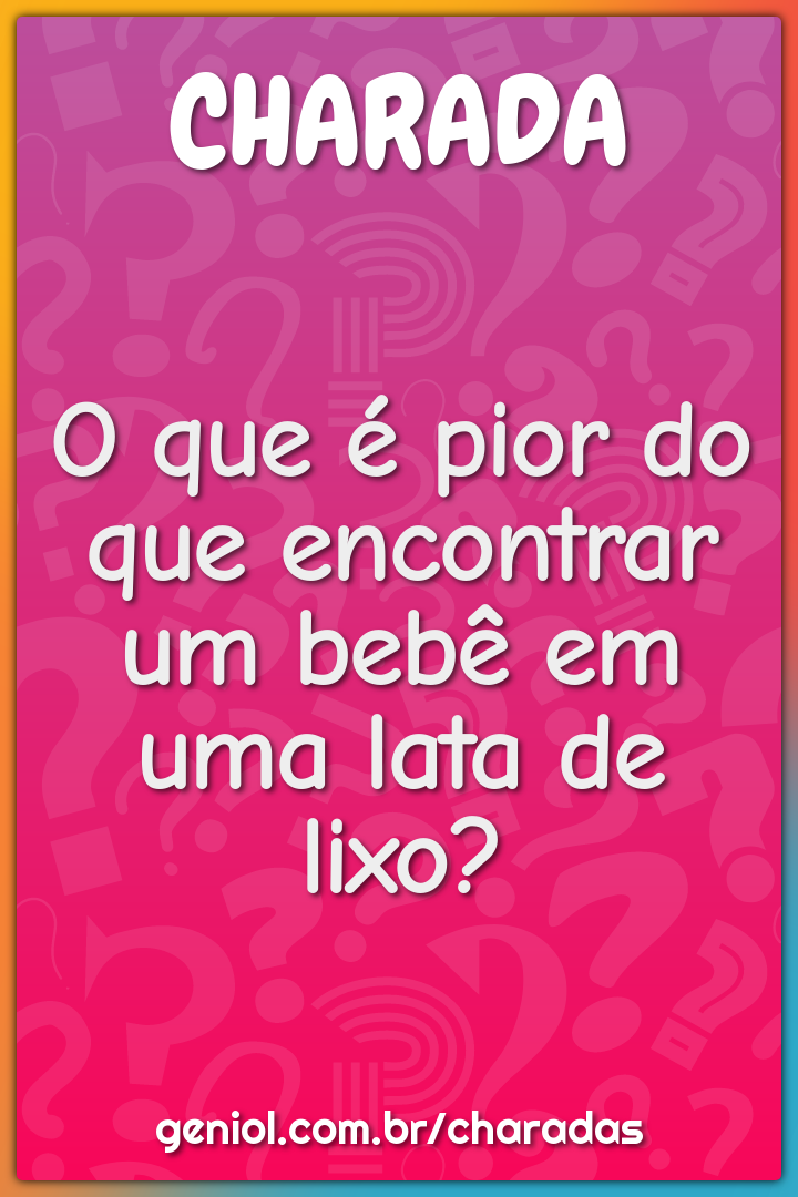 O que é pior do que encontrar um bebê em uma lata de lixo?