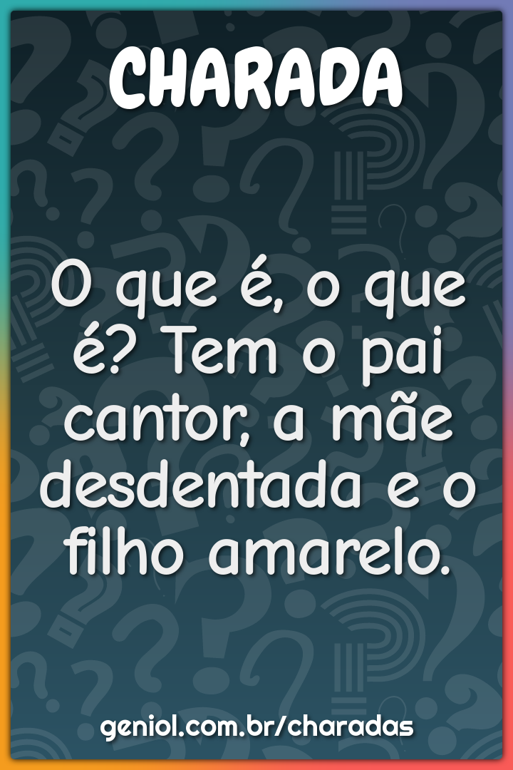 O que é, o que é? Tem o pai cantor, a mãe desdentada e o filho...