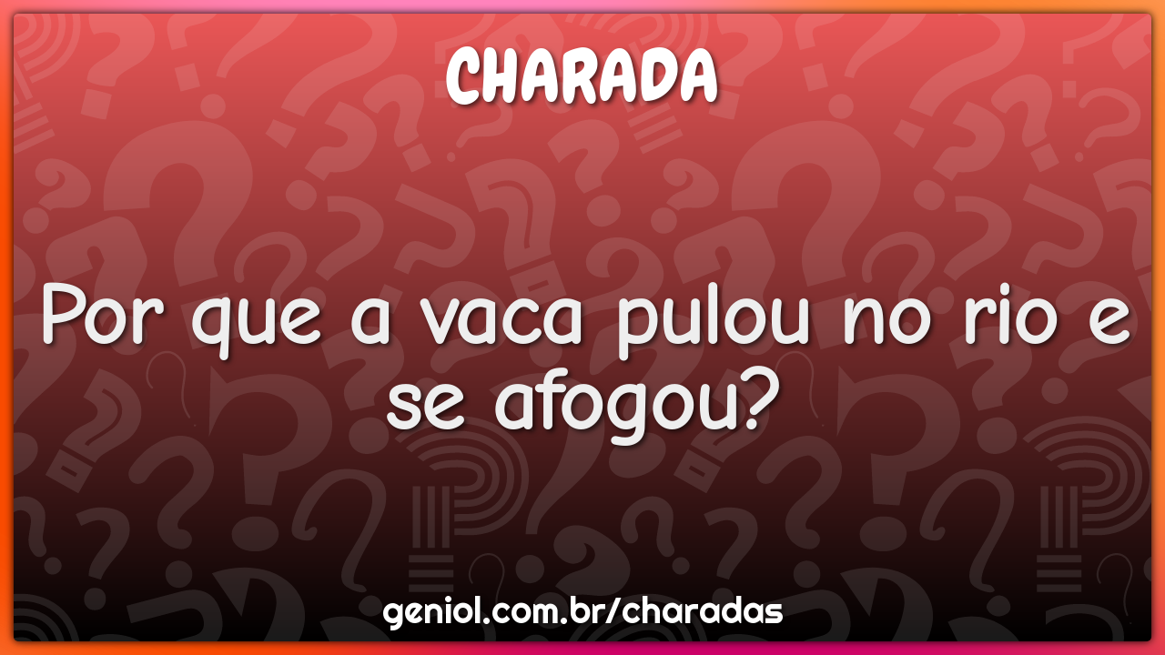 Por que a vaca pulou no rio e se afogou?