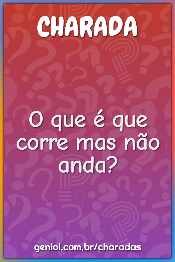 O que é que corre mas não anda?