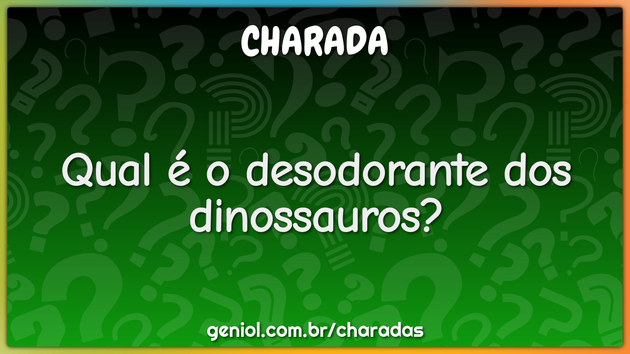Qual é o desodorante dos dinossauros?