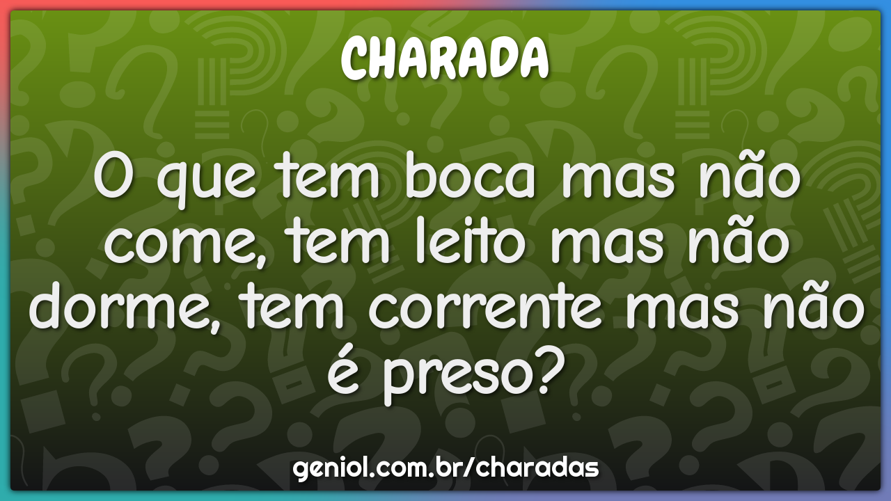 O que tem boca mas não come, tem leito mas não dorme, tem corrente mas...