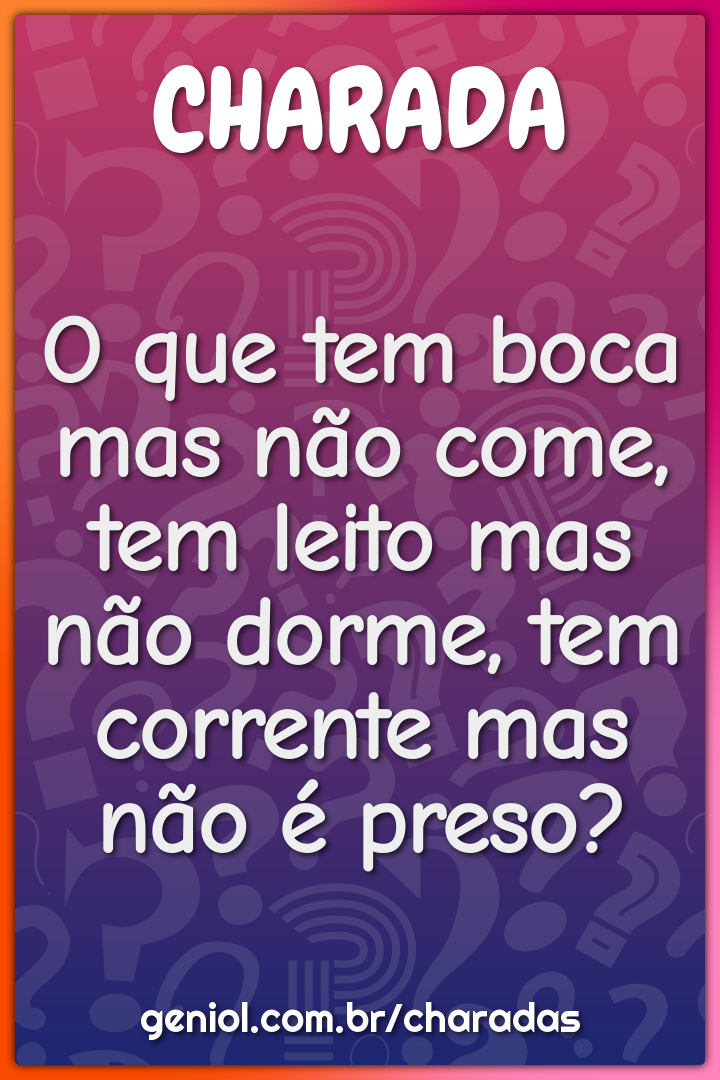 O que tem boca mas não come, tem leito mas não dorme, tem corrente mas...