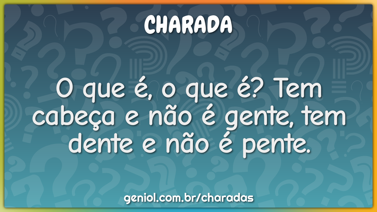 O que é, o que é? Tem cabeça e não é gente, tem dente e não é pente.