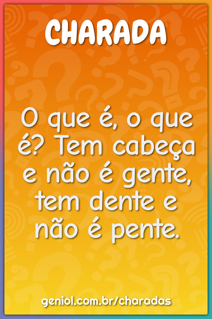 O que é, o que é? Tem cabeça e não é gente, tem dente e não é pente.