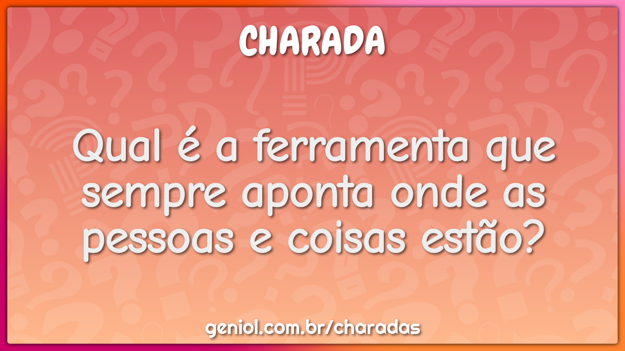 Qual é a ferramenta que sempre aponta onde as pessoas e coisas estão?