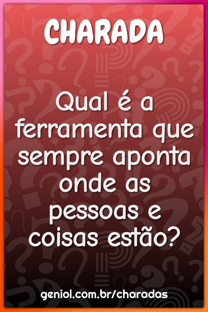 Qual é a ferramenta que sempre aponta onde as pessoas e coisas estão?