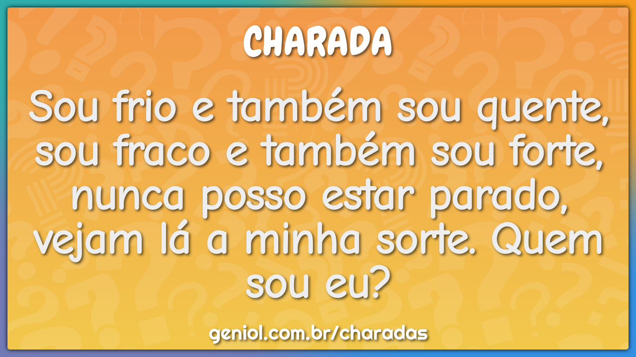 Sou frio e também sou quente, sou fraco e também sou forte, nunca...