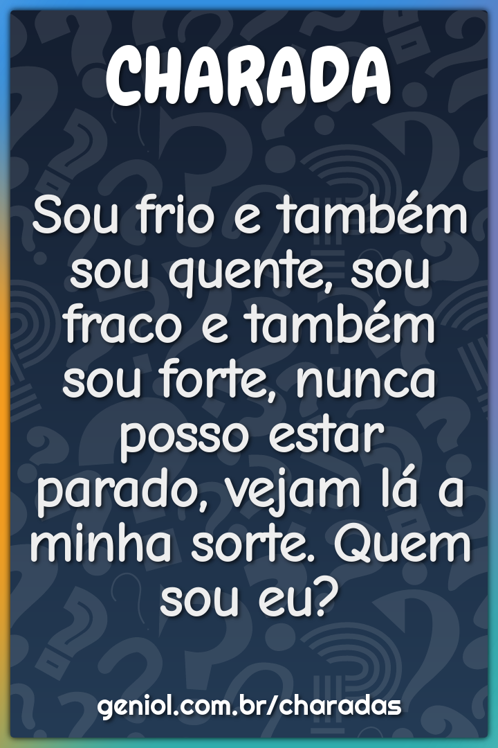 Sou frio e também sou quente, sou fraco e também sou forte, nunca...