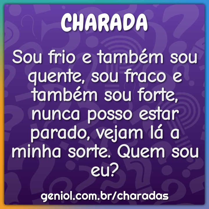 Sou frio e também sou quente, sou fraco e também sou forte, nunca...