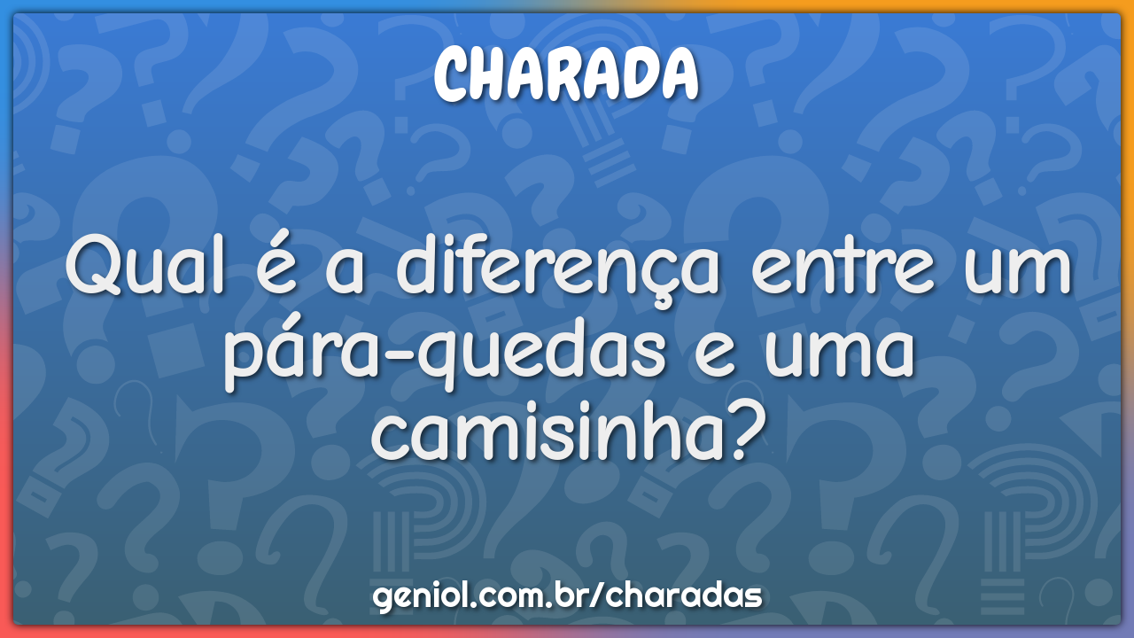 Qual é a diferença entre um pára-quedas e uma camisinha?