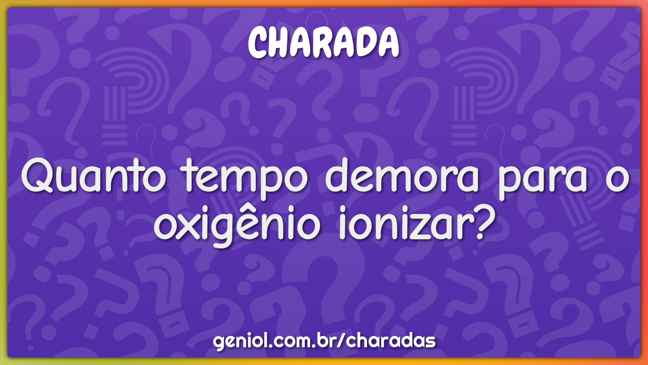 Quanto tempo demora para o oxigênio ionizar?