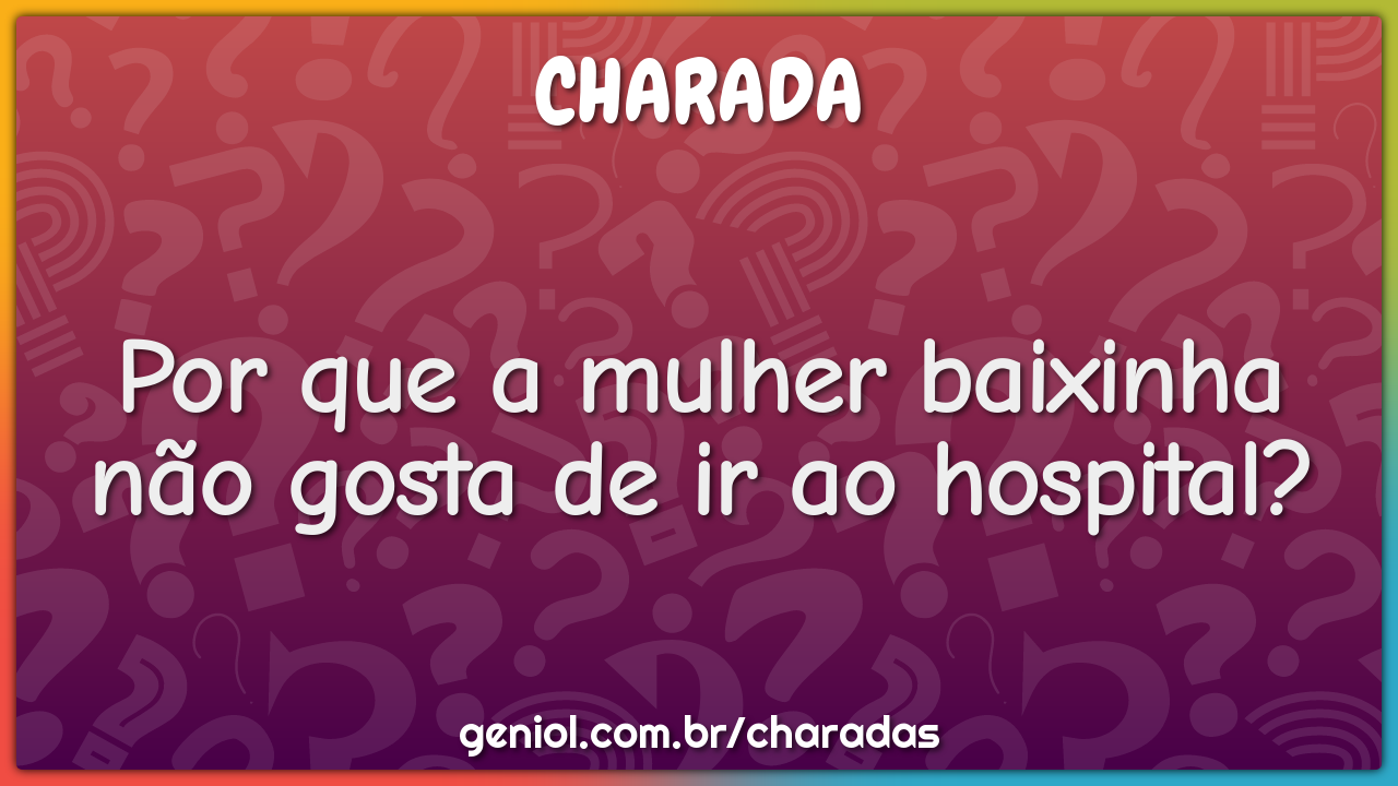 Por que a mulher baixinha não gosta de ir ao hospital?