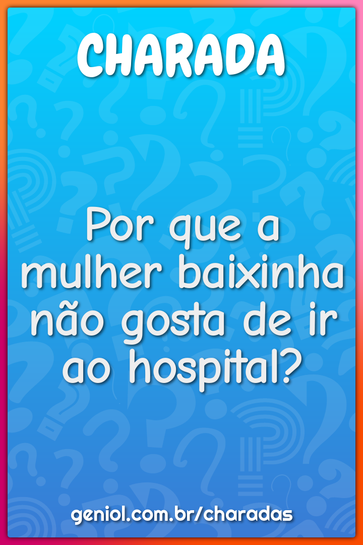 Por que a mulher baixinha não gosta de ir ao hospital?