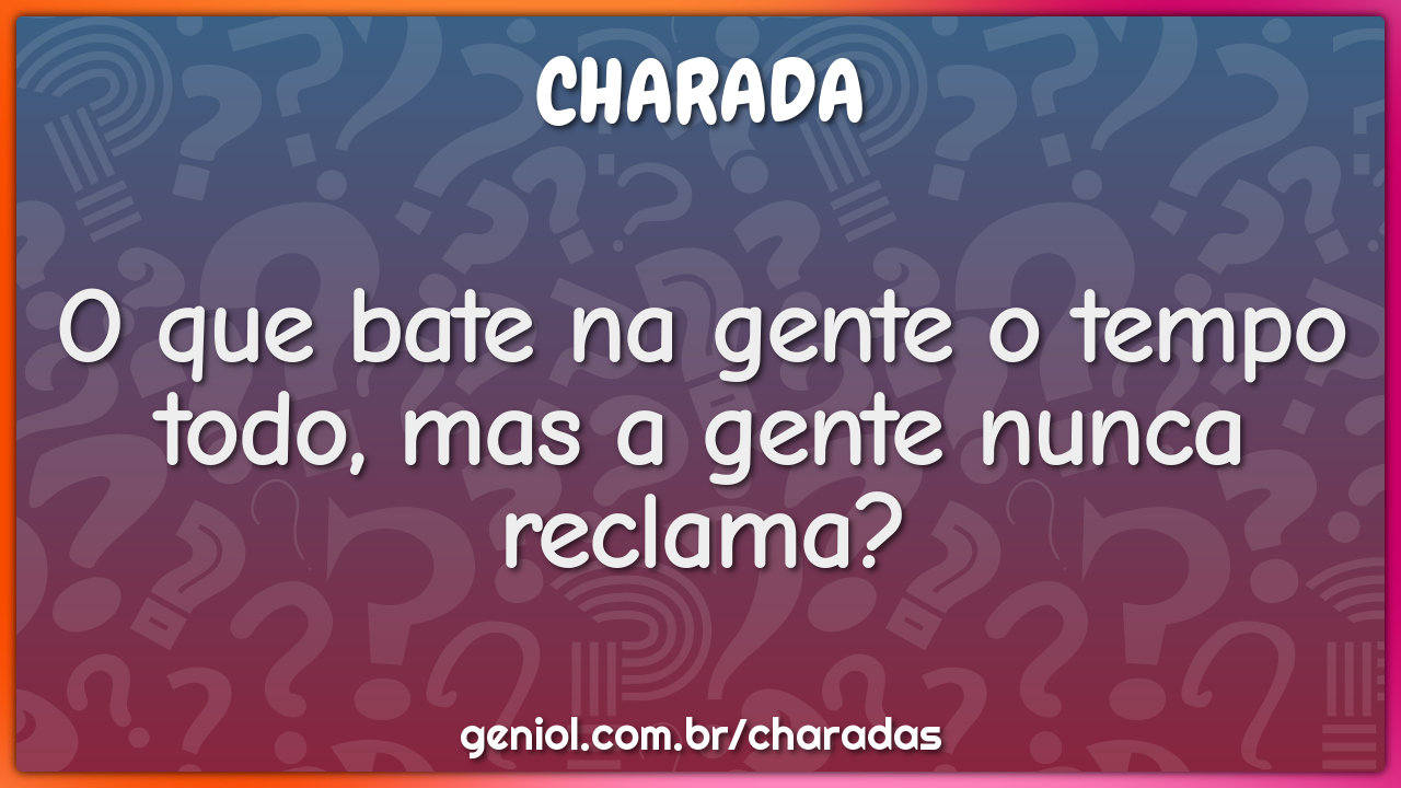 O que bate na gente o tempo todo, mas a gente nunca reclama?