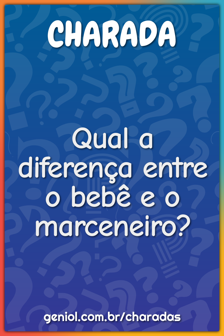 Qual a diferença entre o bebê e o marceneiro?