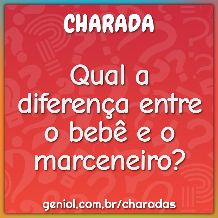 Qual a diferença entre o bebê e o marceneiro?